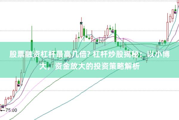 股票融资杠杆最高几倍? 杠杆炒股揭秘：以小博大，资金放大的投资策略解析