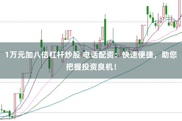 1万元加八倍杠杆炒股 电话配资：快速便捷，助您把握投资良机！