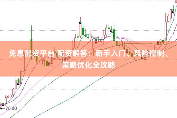 免息配资平台 配资解答：新手入门、风险控制、策略优化全攻略