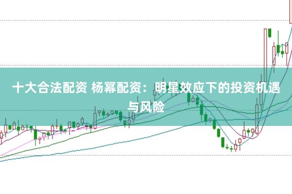 十大合法配资 杨幂配资：明星效应下的投资机遇与风险
