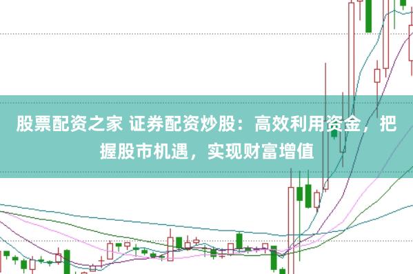 股票配资之家 证券配资炒股：高效利用资金，把握股市机遇，实现财富增值