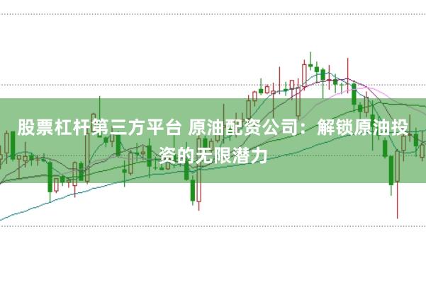 股票杠杆第三方平台 原油配资公司：解锁原油投资的无限潜力