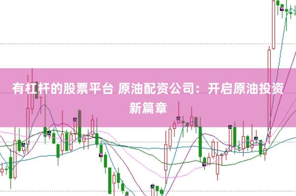 有杠杆的股票平台 原油配资公司：开启原油投资新篇章