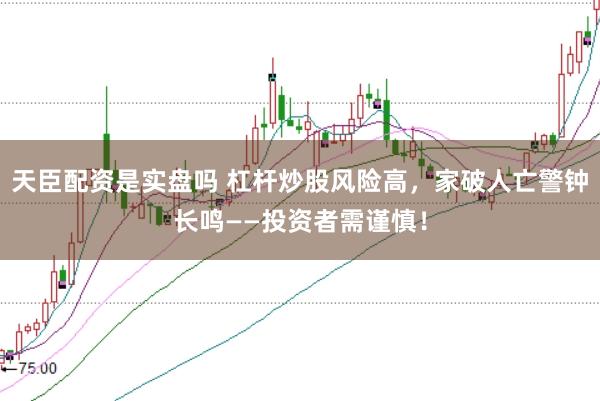 天臣配资是实盘吗 杠杆炒股风险高，家破人亡警钟长鸣——投资者需谨慎！