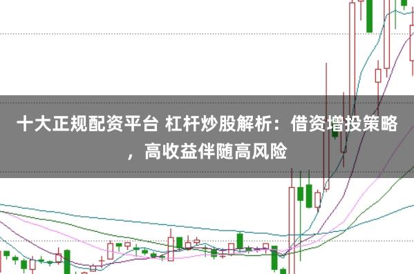 十大正规配资平台 杠杆炒股解析：借资增投策略，高收益伴随高风险