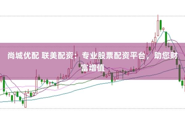 尚城优配 联美配资：专业股票配资平台，助您财富增值