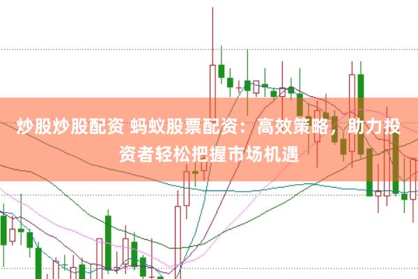 炒股炒股配资 蚂蚁股票配资：高效策略，助力投资者轻松把握市场机遇