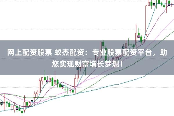 网上配资股票 蚁杰配资：专业股票配资平台，助您实现财富增长梦想！