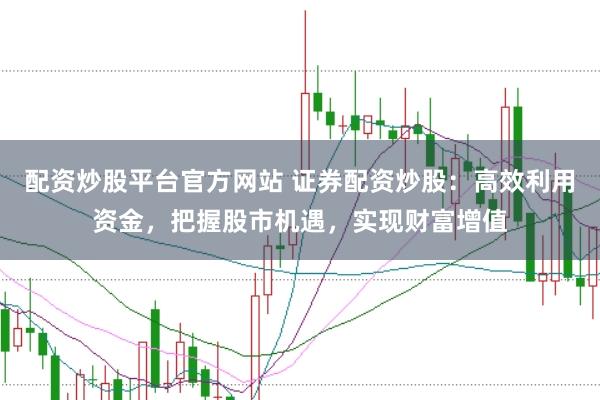 配资炒股平台官方网站 证券配资炒股：高效利用资金，把握股市机遇，实现财富增值