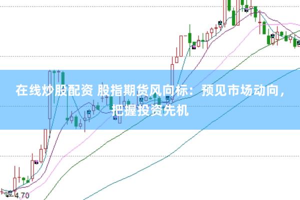 在线炒股配资 股指期货风向标：预见市场动向，把握投资先机