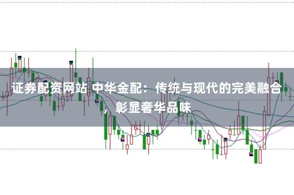 证券配资网站 中华金配：传统与现代的完美融合，彰显奢华品味