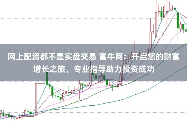 网上配资都不是实盘交易 富牛网：开启您的财富增长之旅，专业指导助力投资成功