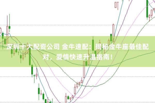 深圳十大配资公司 金牛速配：揭秘金牛座最佳配对，爱情快速升温指南！