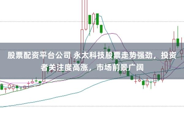 股票配资平台公司 永太科技股票走势强劲，投资者关注度高涨，市场前景广阔