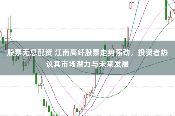 股票无息配资 江南高纤股票走势强劲，投资者热议其市场潜力与未来发展