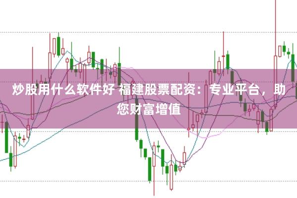 炒股用什么软件好 福建股票配资：专业平台，助您财富增值