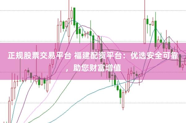 正规股票交易平台 福建配资平台：优选安全可靠，助您财富增值