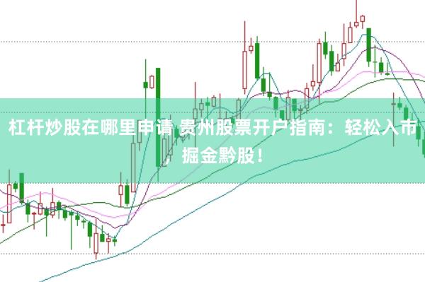杠杆炒股在哪里申请 贵州股票开户指南：轻松入市，掘金黔股！