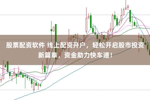 股票配资软件 线上配资开户，轻松开启股市投资新篇章，资金助力快车道！