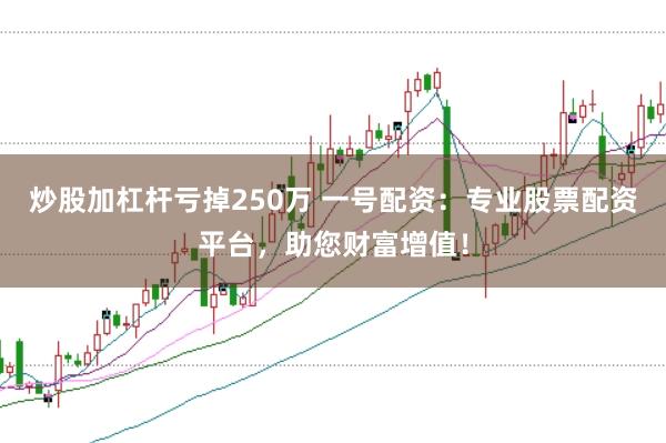 炒股加杠杆亏掉250万 一号配资：专业股票配资平台，助您财富增值！
