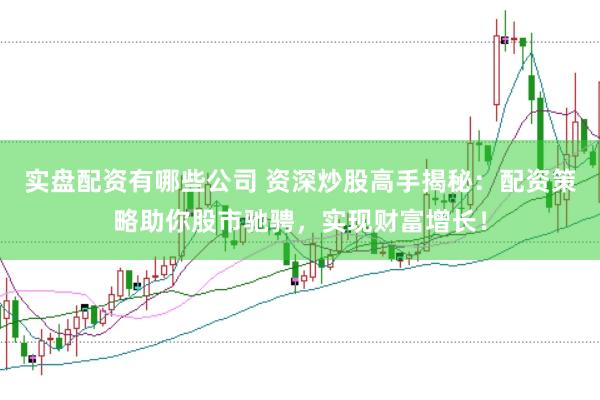 实盘配资有哪些公司 资深炒股高手揭秘：配资策略助你股市驰骋，实现财富增长！