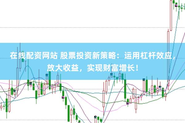 在线配资网站 股票投资新策略：运用杠杆效应，放大收益，实现财富增长！