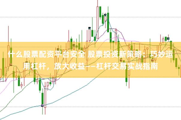 什么股票配资平台安全 股票投资新策略：巧妙运用杠杆，放大收益——杠杆交易实战指南
