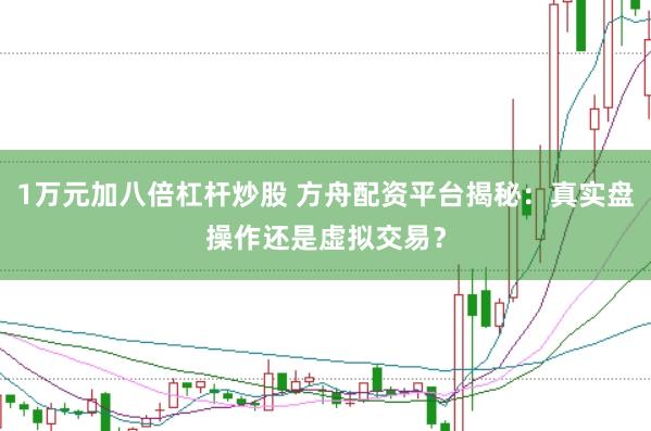 1万元加八倍杠杆炒股 方舟配资平台揭秘：真实盘操作还是虚拟交易？