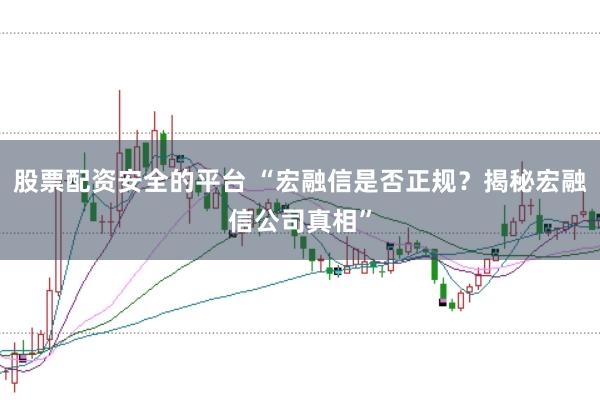 股票配资安全的平台 “宏融信是否正规？揭秘宏融信公司真相”