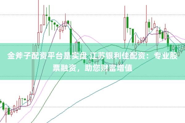 金斧子配资平台是实盘 江苏银利佳配资：专业股票融资，助您财富增值
