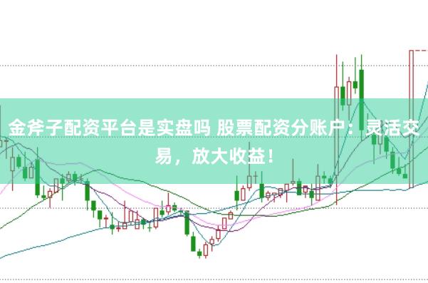 金斧子配资平台是实盘吗 股票配资分账户：灵活交易，放大收益！