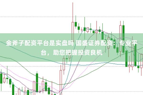 金斧子配资平台是实盘吗 国盛证券配资：专业平台，助您把握投资良机