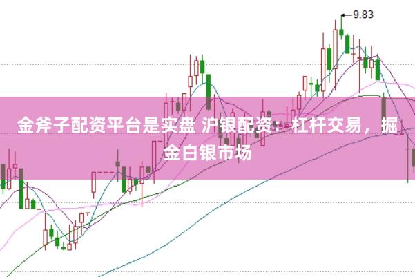 金斧子配资平台是实盘 沪银配资：杠杆交易，掘金白银市场