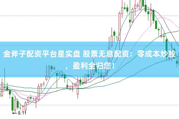 金斧子配资平台是实盘 股票无息配资：零成本炒股，盈利全归您！
