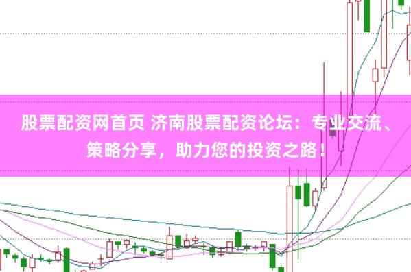股票配资网首页 济南股票配资论坛：专业交流、策略分享，助力您的投资之路！