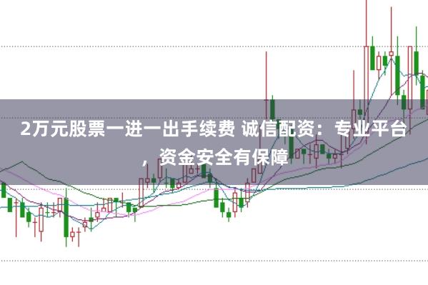 2万元股票一进一出手续费 诚信配资：专业平台，资金安全有保障