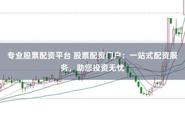 专业股票配资平台 股票配资门户:一站式配资服务,助您投资无忧