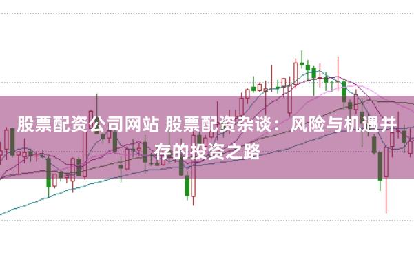 股票配资公司网站 股票配资杂谈：风险与机遇并存的投资之路