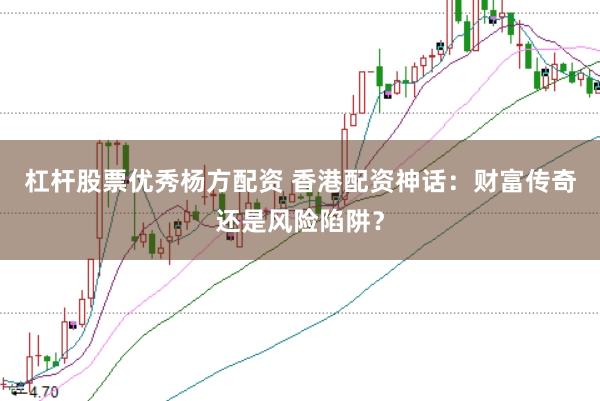 杠杆股票优秀杨方配资 香港配资神话：财富传奇还是风险陷阱？