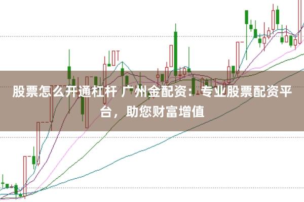 股票怎么开通杠杆 广州金配资:专业股票配资平台,助您财富增值
