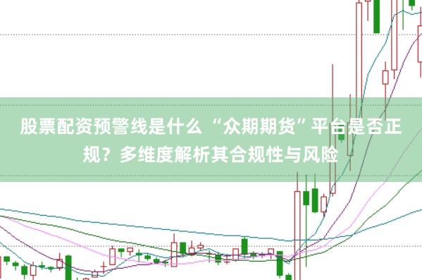 股票配资预警线是什么 “众期期货”平台是否正规?多维度解析其合规性与风险