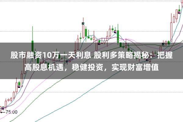 股市融资10万一天利息 股利多策略揭秘：把握高股息机遇，稳健投资，实现财富增值