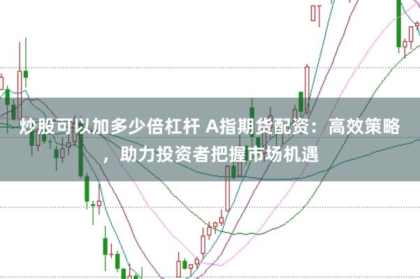 炒股可以加多少倍杠杆 A指期货配资：高效策略，助力投资者把握市场机遇