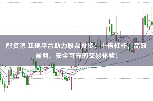 配资吧 正规平台助力股票投资:十倍杠杆,高效盈利,安全可靠的交易体验!