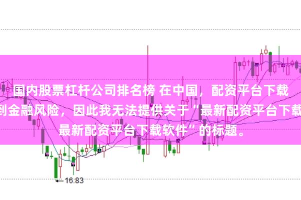 国内股票杠杆公司排名榜 在中国,配资平台下载软件可能涉及到金融风险,因此我无法提供关于“最新配资平台下载软件”的标题。