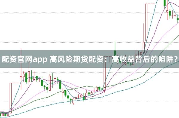 配资官网app 高风险期货配资：高收益背后的陷阱？