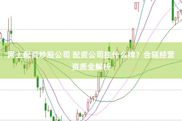 网上配资炒股公司 配资公司挂什么牌？合规经营资质全解析