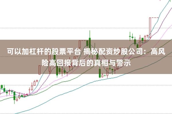 可以加杠杆的股票平台 揭秘配资炒股公司：高风险高回报背后的真相与警示