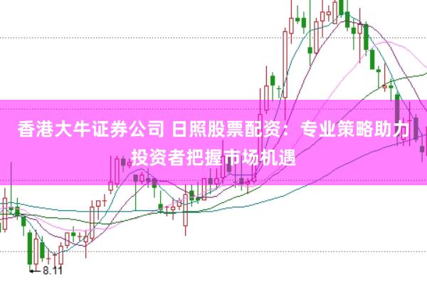 香港大牛证券公司 日照股票配资：专业策略助力投资者把握市场机遇
