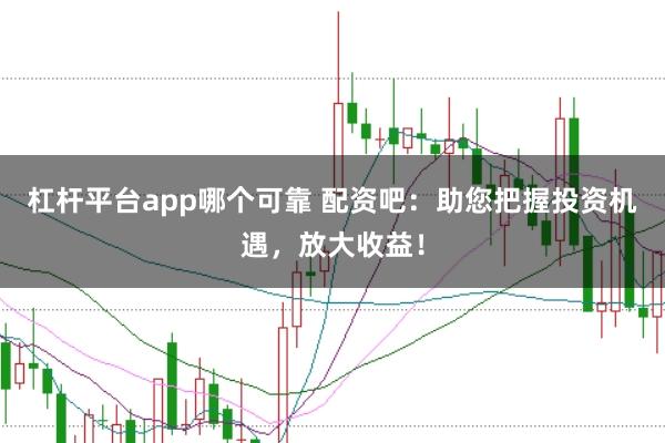 杠杆平台app哪个可靠 配资吧:助您把握投资机遇,放大收益!
